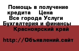 Помощь в получение кредита! › Цена ­ 777 - Все города Услуги » Бухгалтерия и финансы   . Красноярский край